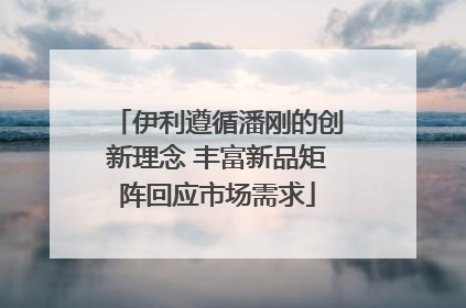 伊利遵循潘刚的创新理念 丰富新品矩阵回应市场需求