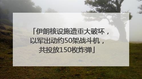 伊朗核设施遭重大破坏，以军出动约50架战斗机，共投放150枚炸弹