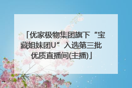 优家极物集团旗下“宝藏姐妹团U”入选第三批优质直播间(主播)