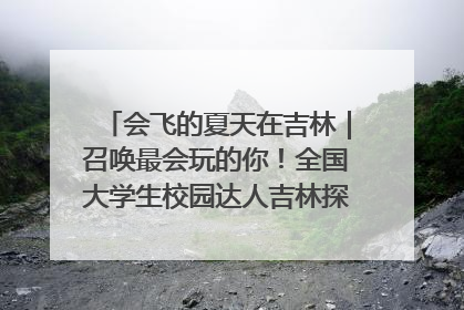 会飞的夏天在吉林｜召唤最会玩的你！全国大学生校园达人吉林探线活动招募中