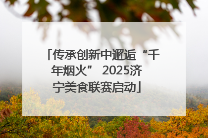 传承创新中邂逅“千年烟火” 2025济宁美食联赛启动