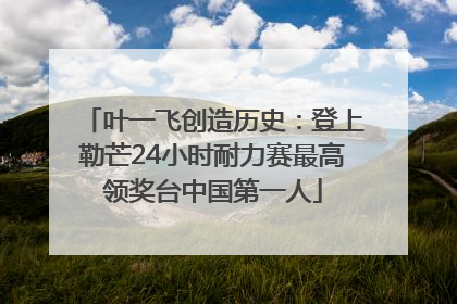 叶一飞创造历史：登上勒芒24小时耐力赛最高领奖台中国第一人