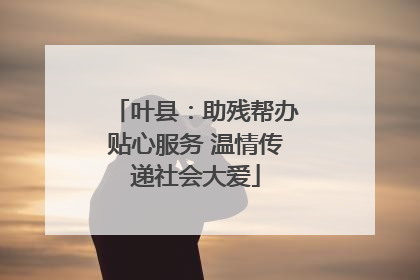 叶县：助残帮办贴心服务 温情传递社会大爱