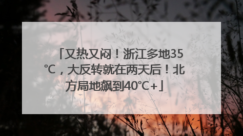又热又闷！浙江多地35℃，大反转就在两天后！北方局地飙到40℃+