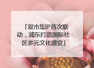 双市集IP首次联动，浦东打造国际社区多元文化盛宴
