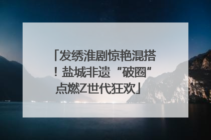发绣淮剧惊艳混搭！盐城非遗“破圈”点燃Z世代狂欢