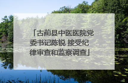古蔺县中医医院党委书记陈锐 接受纪律审查和监察调查