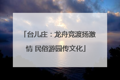 台儿庄:龙舟竞渡扬激情 民俗游园传文化