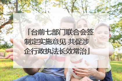 台前七部门联合会签制定实施意见 共促涉企行政执法长效常治