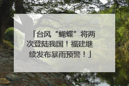 台风“蝴蝶”将两次登陆我国！福建继续发布暴雨预警！