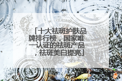 十大祛斑护肤品牌排行榜，国家唯一认证的祛斑产品，祛斑美白提亮