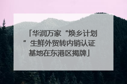 华润万家“焕乡计划”生鲜外贸转内销认证基地在东港区揭牌