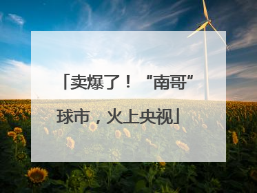 卖爆了！“南哥”球市，火上央视