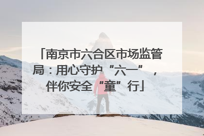 南京市六合区市场监管局：用心守护“六一”，伴你安全“童”行