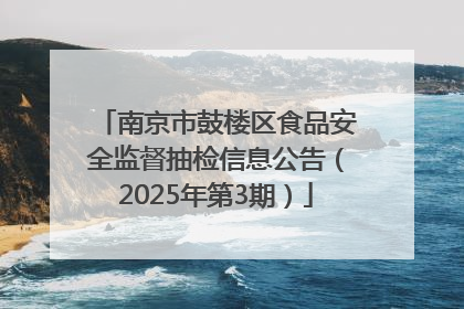 南京市鼓楼区食品安全监督抽检信息公告（2025年第3期）