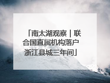 南太湖观察｜联合国直属机构落户浙江县城三年间