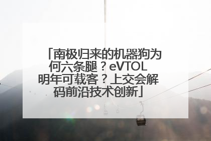 南极归来的机器狗为何六条腿？eVTOL明年可载客？上交会解码前沿技术创新
