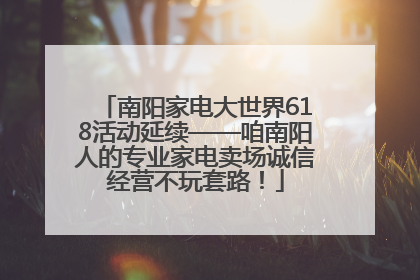 南阳家电大世界618活动延续——咱南阳人的专业家电卖场诚信经营不玩套路！