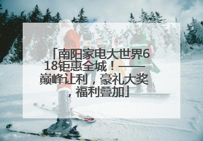 南阳家电大世界618钜惠全城！——巅峰让利，豪礼大奖，福利叠加