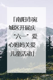 南阳市宛城区开展庆“六一”爱心妈妈关爱儿童活动
