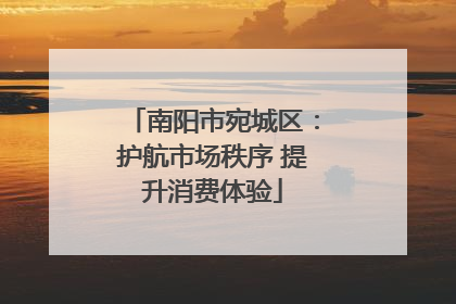南阳市宛城区：护航市场秩序 提升消费体验