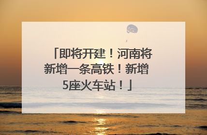 即将开建！河南将新增一条高铁！新增5座火车站！