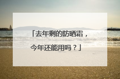 去年剩的防晒霜，今年还能用吗？