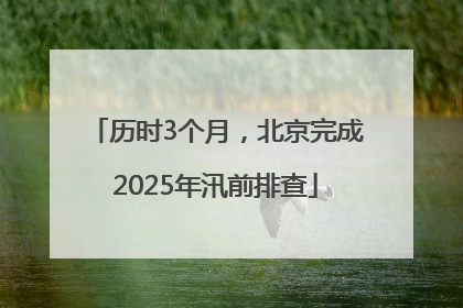 历时3个月，北京完成2025年汛前排查