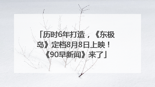 历时6年打造，《东极岛》定档8月8日上映！《90早新闻》来了