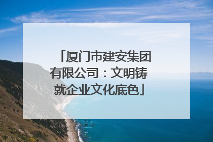 厦门市建安集团有限公司：文明铸就企业文化底色