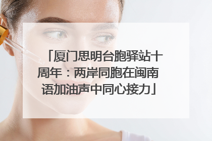 厦门思明台胞驿站十周年：两岸同胞在闽南语加油声中同心接力