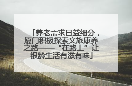 养老需求日益细分，厦门积极探索文旅康养之路——“在路上”让银龄生活有滋有味
