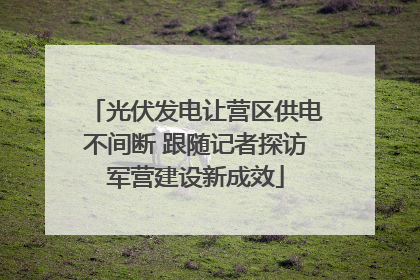 光伏发电让营区供电不间断 跟随记者探访军营建设新成效