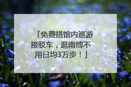 免费搭馆内巡游接驳车，逛南博不用日均3万步！