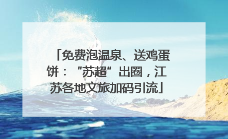 免费泡温泉、送鸡蛋饼：“苏超”出圈，江苏各地文旅加码引流