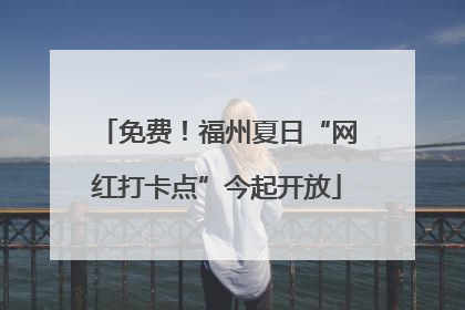 免费！福州夏日“网红打卡点”今起开放