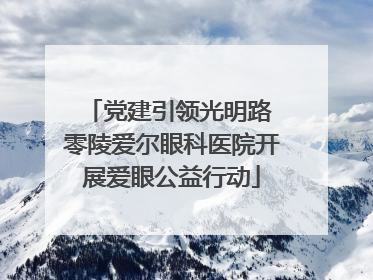 党建引领光明路 零陵爱尔眼科医院开展爱眼公益行动