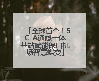 全球首个！5G-A通感一体基站赋能保山机场智慧蝶变