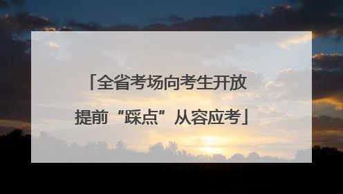 全省考场向考生开放 提前“踩点”从容应考
