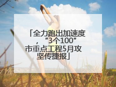 全力跑出加速度，“3个100”市重点工程5月攻坚传捷报