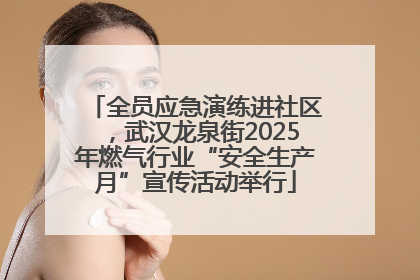 全员应急演练进社区，武汉龙泉街2025年燃气行业“安全生产月”宣传活动举行