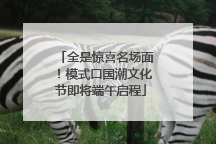 全是惊喜名场面！模式口国潮文化节即将端午启程