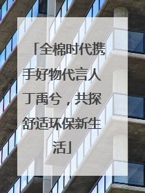 全棉时代携手好物代言人丁禹兮，共探舒适环保新生活