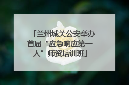 兰州城关公安举办首届“应急响应第一人”师资培训班