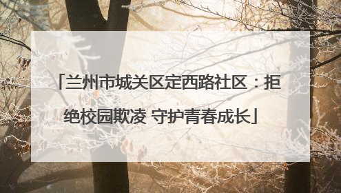 兰州市城关区定西路社区：拒绝校园欺凌 守护青春成长