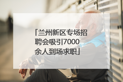 兰州新区专场招聘会吸引7000余人到场求职
