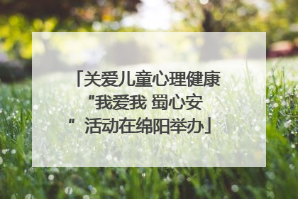 关爱儿童心理健康 “我爱我 蜀心安”活动在绵阳举办