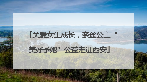 关爱女生成长，奈丝公主“美好予她”公益走进西安