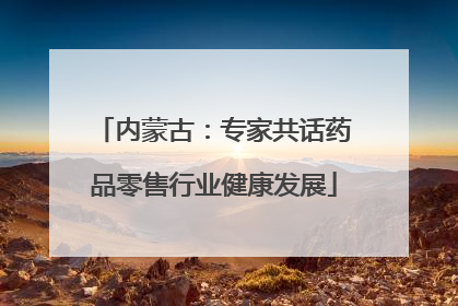 内蒙古：专家共话药品零售行业健康发展
