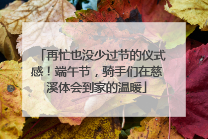 再忙也没少过节的仪式感！端午节，骑手们在慈溪体会到家的温暖
